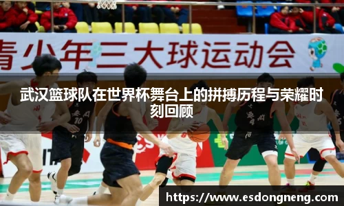 武汉篮球队在世界杯舞台上的拼搏历程与荣耀时刻回顾
