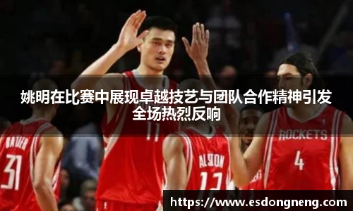 姚明在比赛中展现卓越技艺与团队合作精神引发全场热烈反响