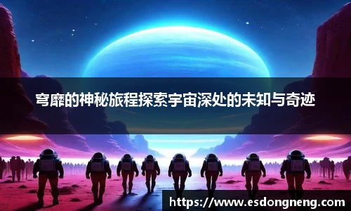 穹靡的神秘旅程探索宇宙深处的未知与奇迹